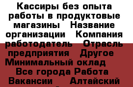 Кассиры без опыта работы в продуктовые магазины › Название организации ­ Компания-работодатель › Отрасль предприятия ­ Другое › Минимальный оклад ­ 1 - Все города Работа » Вакансии   . Алтайский край,Алейск г.